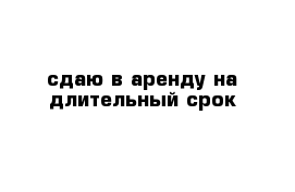 сдаю в аренду на длительный срок 